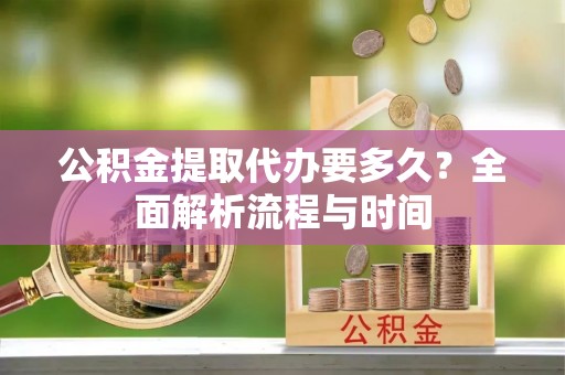 闵行公积金提取代办要多久？全面解析流程与时间