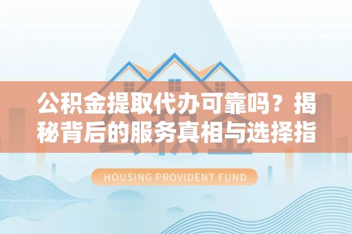 闵行公积金提取代办可靠吗？揭秘背后的服务真相与选择指南