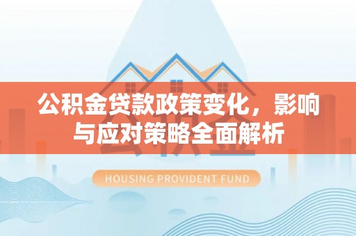 闵行公积金贷款政策变化，影响与应对策略全面解析