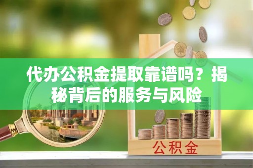 闵行代办公积金提取靠谱吗？揭秘背后的服务与风险