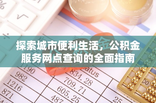 闵行探索城市便利生活，公积金服务网点查询的全面指南