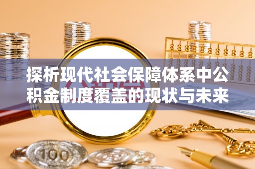 闵行探析现代社会保障体系中公积金制度覆盖的现状与未来