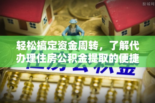 闵行轻松搞定资金周转，了解代办理住房公积金提取的便捷之道