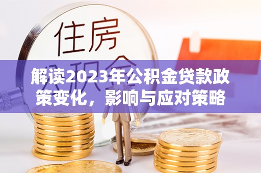 闵行解读2023年公积金贷款政策变化，影响与应对策略