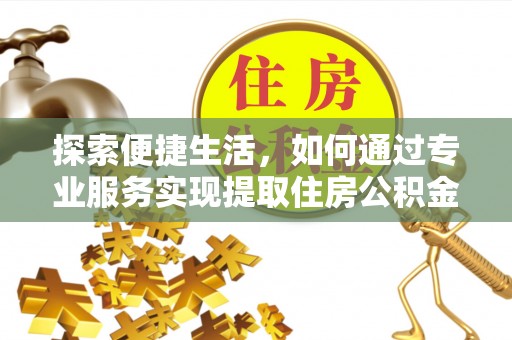 闵行探索便捷生活，如何通过专业服务实现提取住房公积金代办