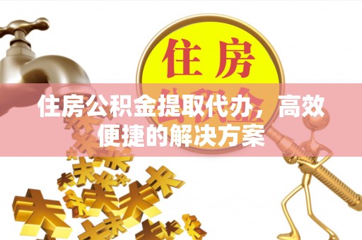 闵行住房公积金提取代办，高效便捷的解决方案
