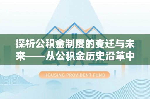 闵行探析公积金制度的变迁与未来——从公积金历史沿革中读懂社会福利发展