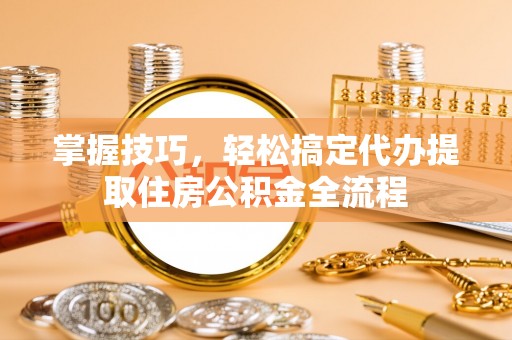 闵行掌握技巧，轻松搞定代办提取住房公积金全流程