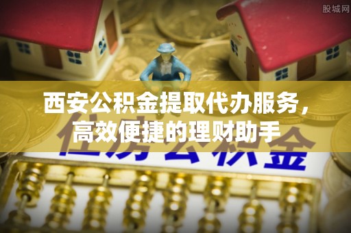 闵行西安公积金提取代办服务，高效便捷的理财助手
