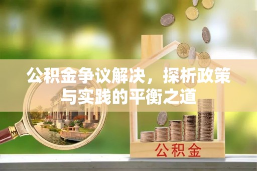 闵行公积金争议解决，探析政策与实践的平衡之道