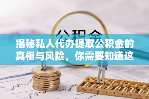 闵行揭秘私人代办提取公积金的真相与风险，你需要知道这些！