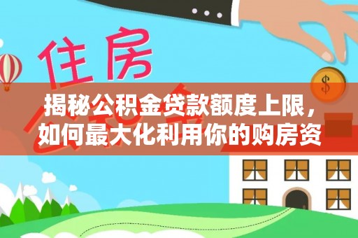 闵行揭秘公积金贷款额度上限，如何最大化利用你的购房资金？