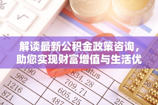 闵行解读最新公积金政策咨询，助您实现财富增值与生活优化