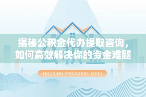 闵行揭秘公积金代办提取咨询，如何高效解决你的资金难题