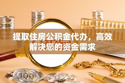 闵行提取住房公积金代办，高效解决您的资金需求