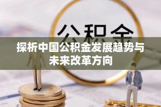 闵行探析中国公积金发展趋势与未来改革方向