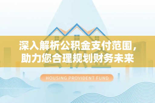闵行深入解析公积金支付范围，助力您合理规划财务未来