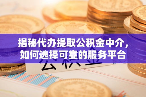 闵行揭秘代办提取公积金中介，如何选择可靠的服务平台