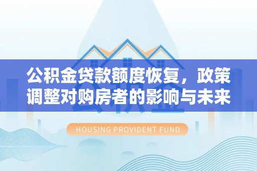 闵行公积金贷款额度恢复，政策调整对购房者的影响与未来展望