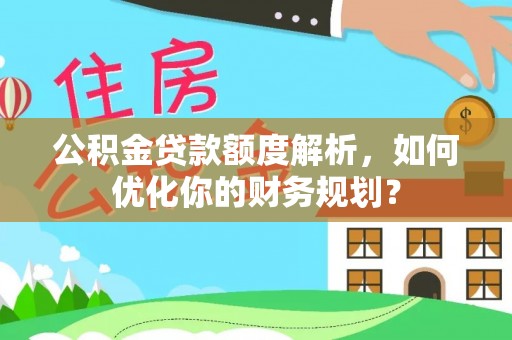 闵行公积金贷款额度解析，如何优化你的财务规划？