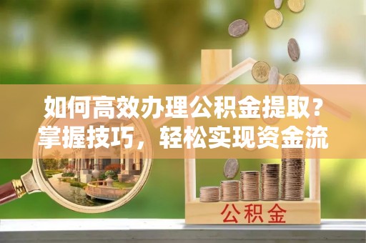 闵行如何高效办理公积金提取？掌握技巧，轻松实现资金流动
