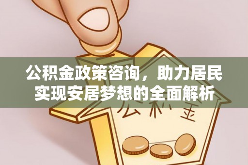 闵行公积金政策咨询，助力居民实现安居梦想的全面解析