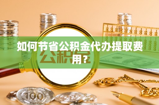 闵行如何节省公积金代办提取费用？
