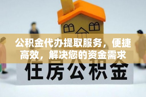 闵行公积金代办提取服务，便捷高效，解决您的资金需求