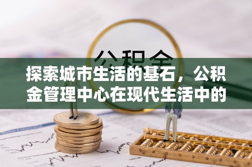 闵行探索城市生活的基石，公积金管理中心在现代生活中的重要角色