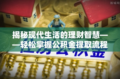 闵行揭秘现代生活的理财智慧——轻松掌握公积金提取流程的实用指南
