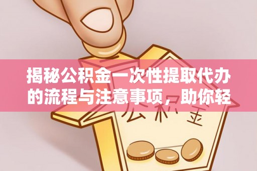 闵行揭秘公积金一次性提取代办的流程与注意事项，助你轻松搞定财务规划