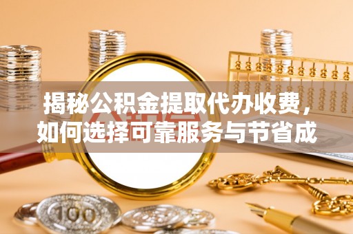 闵行揭秘公积金提取代办收费，如何选择可靠服务与节省成本？