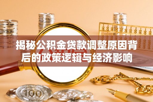 闵行揭秘公积金贷款调整原因背后的政策逻辑与经济影响