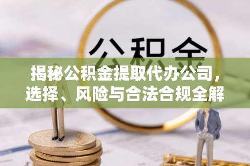 闵行揭秘公积金提取代办公司，选择、风险与合法合规全解析
