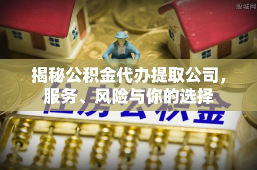 闵行揭秘公积金代办提取公司，服务、风险与你的选择