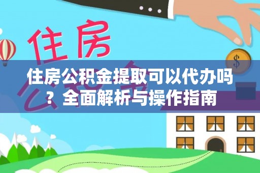 闵行住房公积金提取可以代办吗？全面解析与操作指南