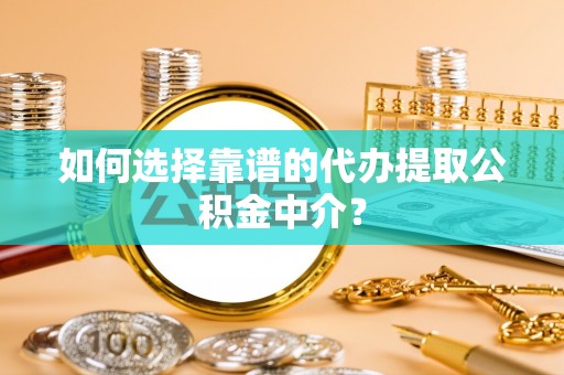 闵行如何选择靠谱的代办提取公积金中介？