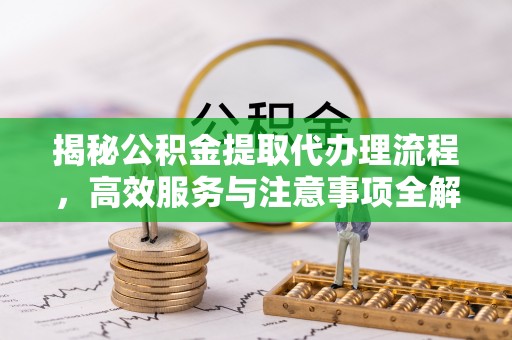 闵行揭秘公积金提取代办理流程，高效服务与注意事项全解析