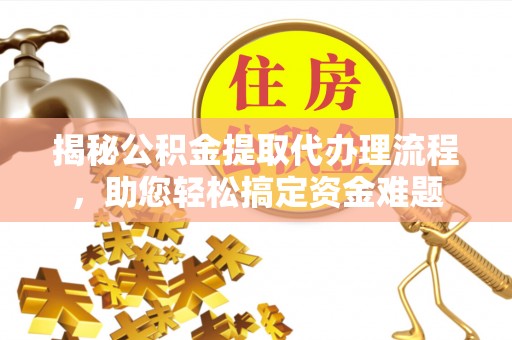 闵行揭秘公积金提取代办理流程，助您轻松搞定资金难题