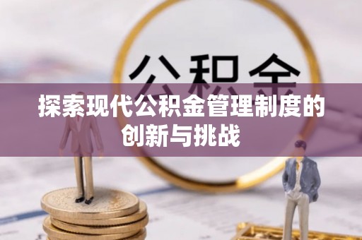 闵行探索现代公积金管理制度的创新与挑战