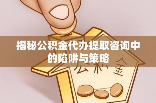 闵行揭秘公积金代办提取咨询中的陷阱与策略