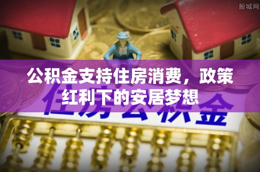 闵行公积金支持住房消费，政策红利下的安居梦想