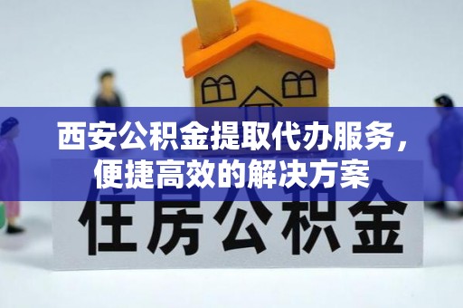 闵行西安公积金提取代办服务，便捷高效的解决方案
