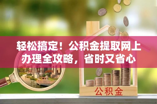 闵行轻松搞定！公积金提取网上办理全攻略，省时又省心