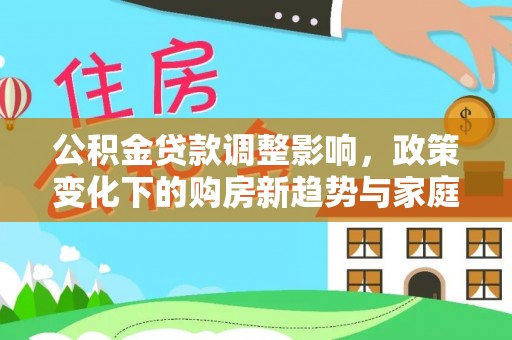 闵行公积金贷款调整影响，政策变化下的购房新趋势与家庭财务规划
