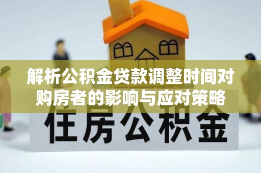 闵行解析公积金贷款调整时间对购房者的影响与应对策略