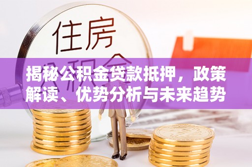 闵行揭秘公积金贷款抵押，政策解读、优势分析与未来趋势