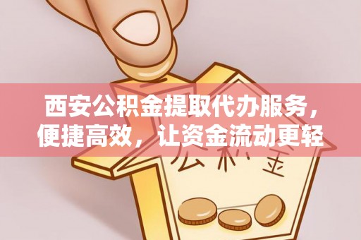 闵行西安公积金提取代办服务，便捷高效，让资金流动更轻松