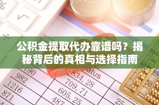 闵行公积金提取代办靠谱吗？揭秘背后的真相与选择指南