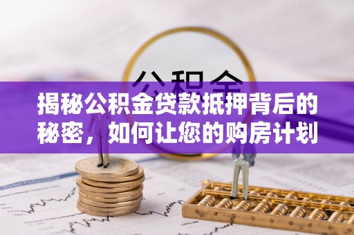 闵行揭秘公积金贷款抵押背后的秘密，如何让您的购房计划更轻松？